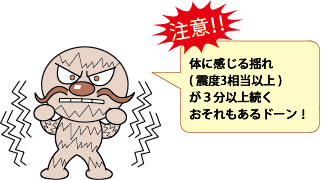 じしんまん「注意!!体に感じる揺れ（震度3相当以上）が3分以上続くおそれもあるドーン!」