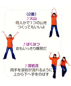 <2番>♪火山。何人かで1つの山をつくってもいいよ。♪ばくはつ。おもいっきり爆発だ。♪溶岩流。両手を溶岩が流れるように上から下へ手をのばす <2番>♪火山。何人かで1つの山をつくってもいいよ。♪ばくはつ。おもいっきり爆発だ。♪溶岩流。両手を溶岩が流れるように上から下へ手をのばす